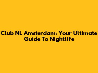 Club NL Amsterdam: Your Ultimate Guide To Nightlife