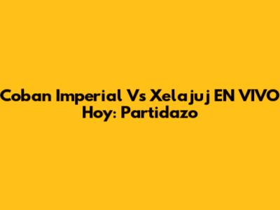 Coban Imperial Vs Xelajuj EN VIVO Hoy: Partidazo