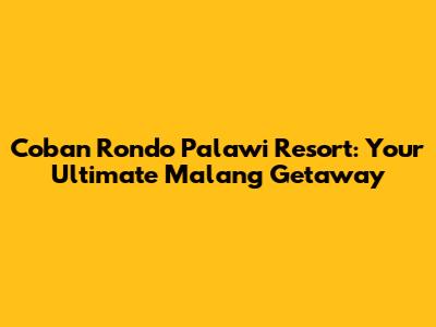 Coban Rondo Palawi Resort: Your Ultimate Malang Getaway