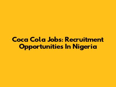 Coca Cola Jobs: Recruitment Opportunities In Nigeria