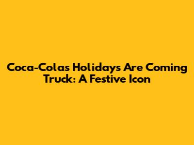 Coca-Cola's "Holidays Are Coming" Truck: A Festive Icon