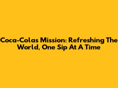 Coca-Cola's Mission: Refreshing The World, One Sip At A Time