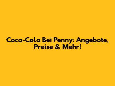 Coca-Cola Bei Penny: Angebote, Preise & Mehr!
