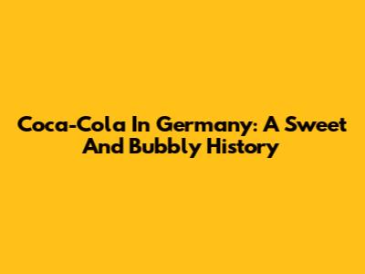 Coca-Cola In Germany: A Sweet And Bubbly History