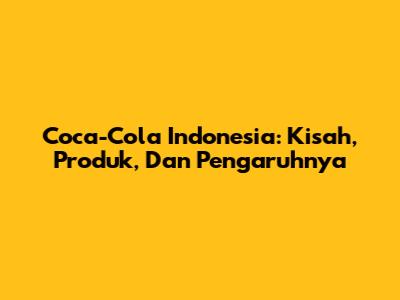 Coca-Cola Indonesia: Kisah, Produk, Dan Pengaruhnya