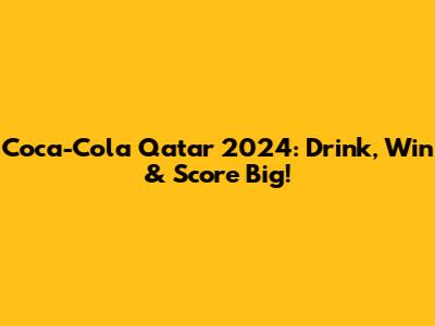 Coca-Cola Qatar 2024: Drink, Win & Score Big!