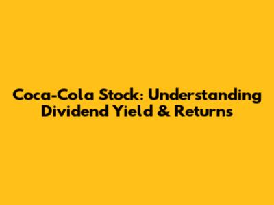 Coca-Cola Stock: Understanding Dividend Yield & Returns