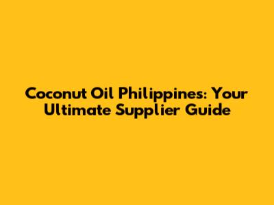 Coconut Oil Philippines: Your Ultimate Supplier Guide