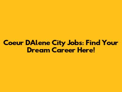 Coeur D'Alene City Jobs: Find Your Dream Career Here!