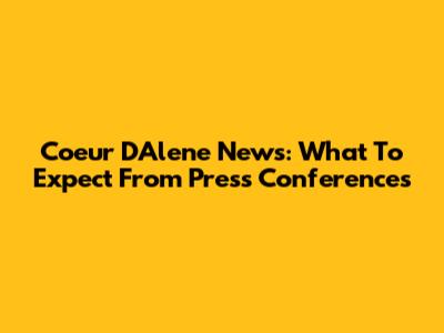 Coeur D'Alene News: What To Expect From Press Conferences