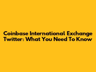 Coinbase International Exchange Twitter: What You Need To Know