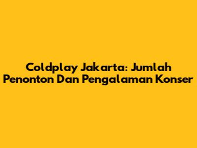 Coldplay Jakarta: Jumlah Penonton Dan Pengalaman Konser