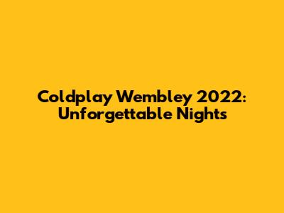 Coldplay Wembley 2022: Unforgettable Nights