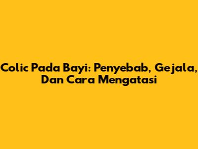 Colic Pada Bayi: Penyebab, Gejala, Dan Cara Mengatasi