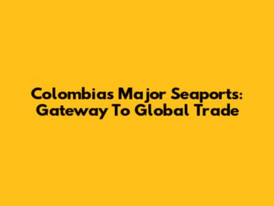 Colombia's Major Seaports: Gateway To Global Trade