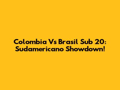 Colombia Vs Brasil Sub 20: Sudamericano Showdown!