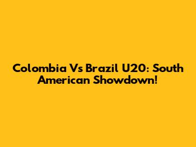 Colombia Vs Brazil U20: South American Showdown!