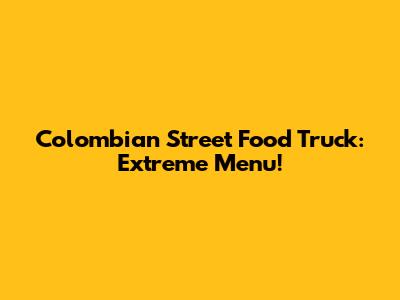 Colombian Street Food Truck: Extreme Menu!
