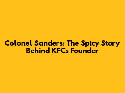 Colonel Sanders: The Spicy Story Behind KFC's Founder