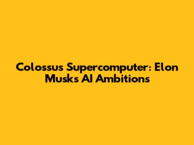 Colossus Supercomputer: Elon Musk's AI Ambitions