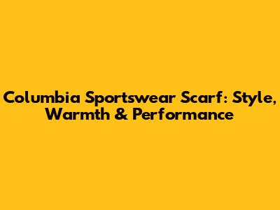 Columbia Sportswear Scarf: Style, Warmth & Performance