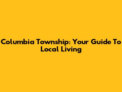 Columbia Township: Your Guide To Local Living