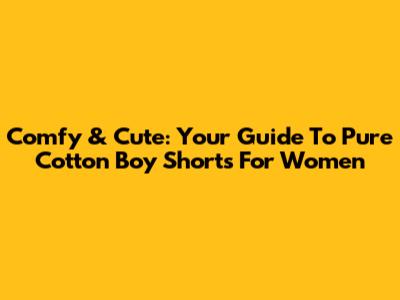 Comfy & Cute: Your Guide To Pure Cotton Boy Shorts For Women