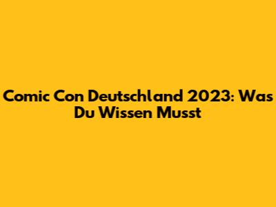 Comic Con Deutschland 2023: Was Du Wissen Musst
