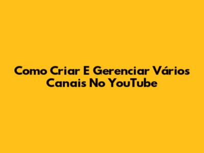 Como Criar E Gerenciar Vários Canais No YouTube