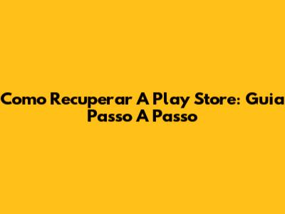Como Recuperar A Play Store: Guia Passo A Passo