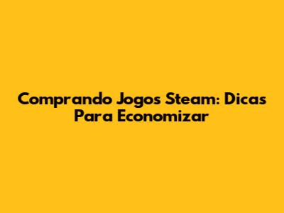 Comprando Jogos Steam: Dicas Para Economizar