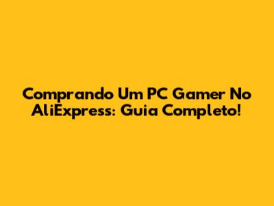Comprando Um PC Gamer No AliExpress: Guia Completo!