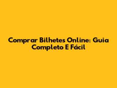 Comprar Bilhetes Online: Guia Completo E Fácil