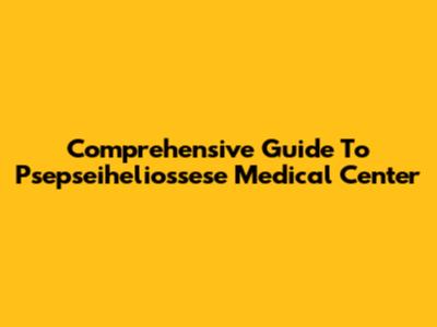 Comprehensive Guide To Psepseiheliossese Medical Center