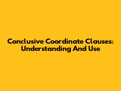 Conclusive Coordinate Clauses: Understanding And Use