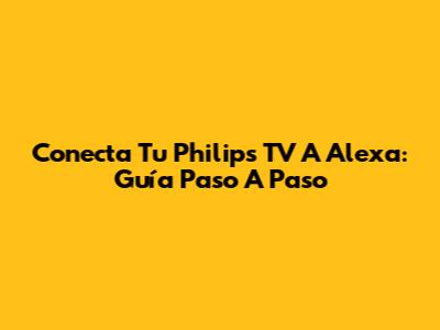 Conecta Tu Philips TV A Alexa: Guía Paso A Paso