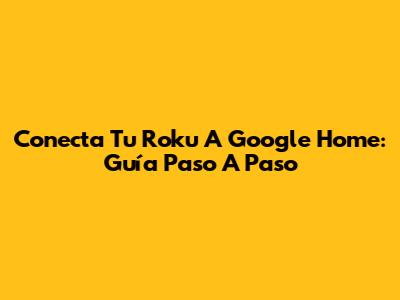 Conecta Tu Roku A Google Home: Guía Paso A Paso
