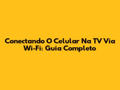 Conectando O Celular Na TV Via Wi-Fi: Guia Completo