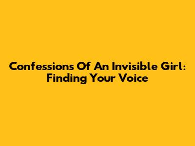 Confessions Of An Invisible Girl: Finding Your Voice