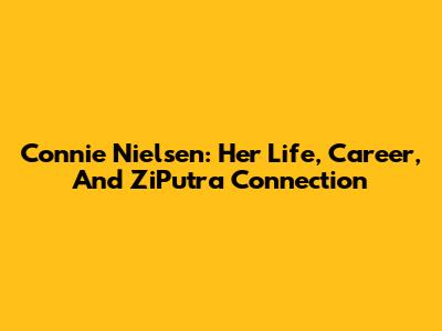 Connie Nielsen: Her Life, Career, And ZiPutra Connection