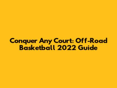 Conquer Any Court: Off-Road Basketball 2022 Guide