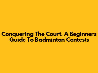 Conquering The Court: A Beginner's Guide To Badminton Contests