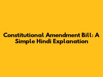 Constitutional Amendment Bill: A Simple Hindi Explanation
