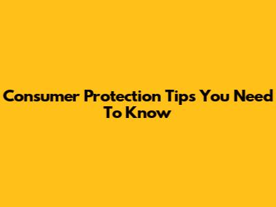 Consumer Protection Tips You Need To Know
