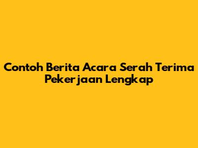Contoh Berita Acara Serah Terima Pekerjaan Lengkap