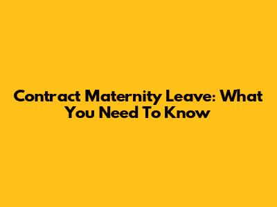 Contract Maternity Leave: What You Need To Know