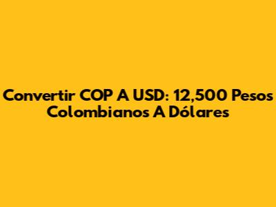 Convertir COP A USD: 12,500 Pesos Colombianos A Dólares