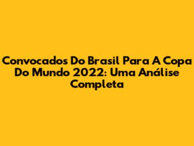 Convocados Do Brasil Para A Copa Do Mundo 2022: Uma Análise Completa