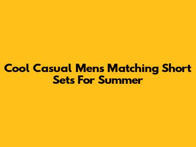 Cool Casual Men's Matching Short Sets For Summer