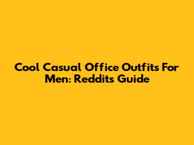 Cool Casual Office Outfits For Men: Reddit's Guide